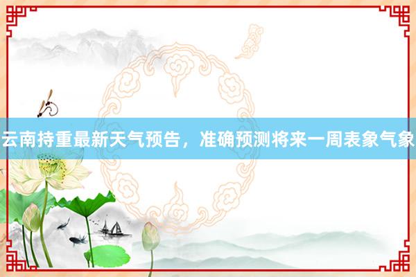 云南持重最新天气预告，准确预测将来一周表象气象