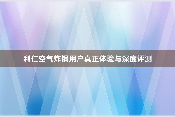 利仁空气炸锅用户真正体验与深度评测