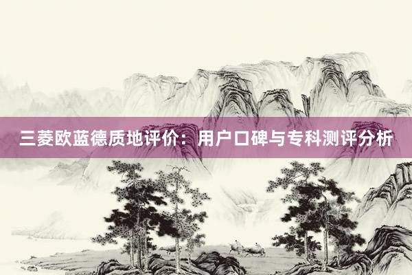 三菱欧蓝德质地评价：用户口碑与专科测评分析